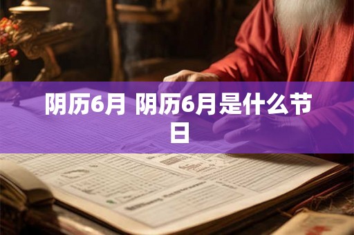 阴历6月 阴历6月是什么节日 阴历6月 阴历6月是什么节日