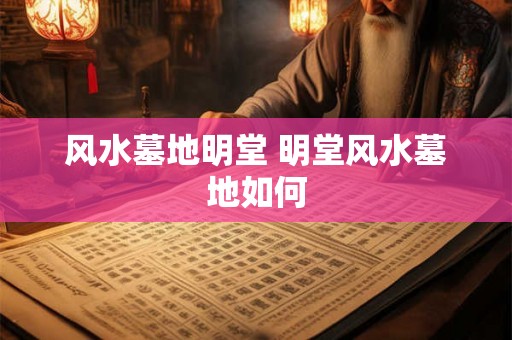 风水墓地明堂 明堂风水墓地如何 风水墓地明堂 明堂风水墓地如何