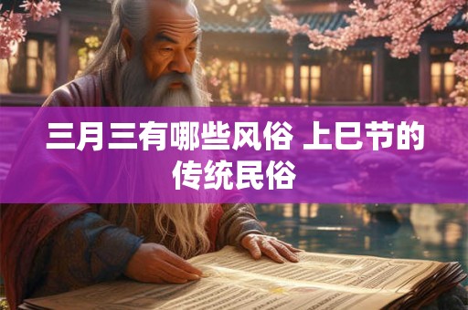 三月三有哪些风俗 上巳节的传统民俗 三月三有哪些风俗 上巳节的传统民俗