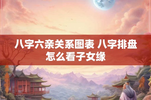 八字六亲关系图表 八字排盘怎么看子女缘 八字六亲关系图表 八字排盘怎么看子女缘
