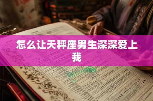 怎么让天秤座男生深深爱上我