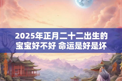 2025年正月二十二出生的宝宝好不好 命运是好是坏 2025年正月二十二出生的宝宝好不好 命运是好是坏