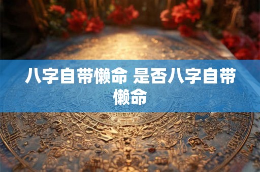 八字自带懒命 是否八字自带懒命 八字自带懒命 是否八字自带懒命