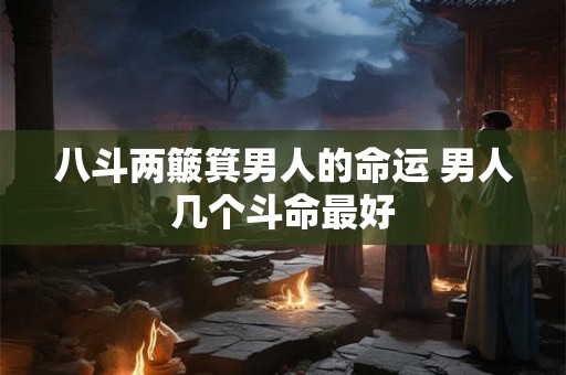 八斗两簸箕男人的命运 男人几个斗命最好 八斗两簸箕男人的命运 男人几个斗命最好