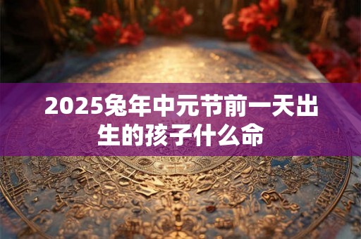 2025兔年中元节前一天出生的孩子什么命 2025兔年中元节前一天出生的孩子什么命