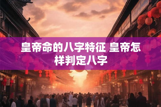皇帝命的八字特征 皇帝怎样判定八字 皇帝命的八字特征 皇帝怎样判定八字