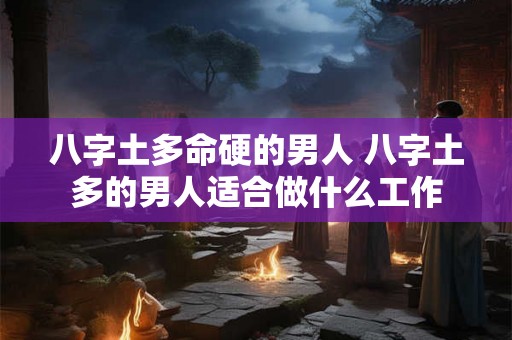 八字土多命硬的男人 八字土多的男人适合做什么工作 八字土多命硬的男人 八字土多的男人适合做什么工作