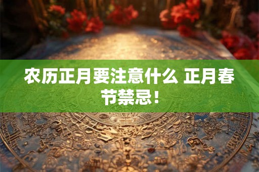 农历正月要注意什么 正月春节禁忌! 农历正月要注意什么 正月春节禁忌!