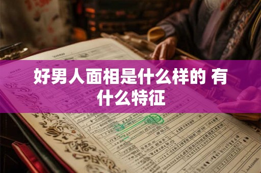 好男人面相是什么样的 有什么特征 好男人面相是什么样的 有什么特征