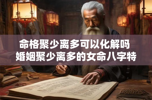 命格聚少离多可以化解吗 婚姻聚少离多的女命八字特征 命格聚少离多可以化解吗 婚姻聚少离多的女命八字特征