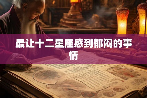 最让十二星座感到郁闷的事情