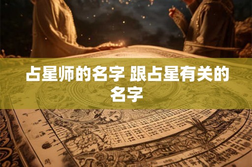 占星师的名字 跟占星有关的名字 占星师的名字 跟占星有关的名字