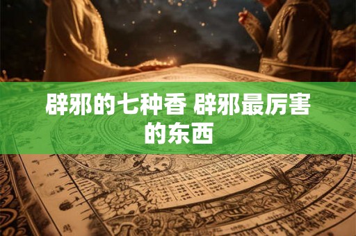 辟邪的七种香 辟邪最厉害的东西
