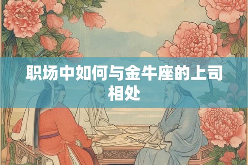 职场中如何与金牛座的上司相处 职场中如何与金牛座的上司相处