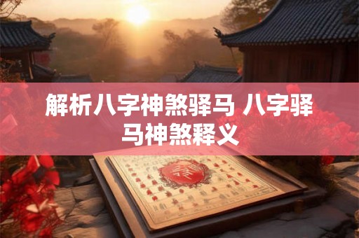 解析八字神煞驿马 八字驿马神煞释义 解析八字神煞驿马 八字驿马神煞释义
