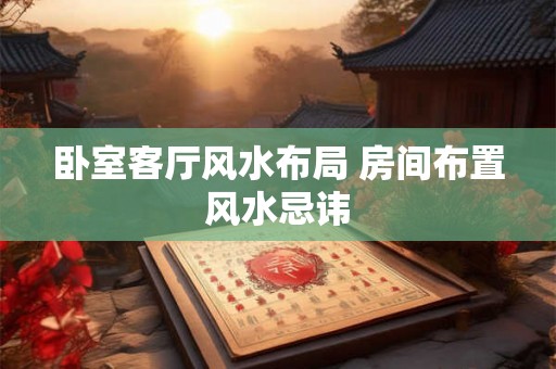 卧室客厅风水布局 房间布置风水忌讳