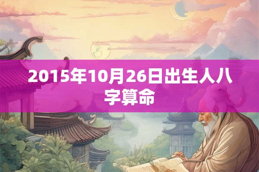 2015年10月26日出生人八字算命 2015年10月26日出生人八字算命