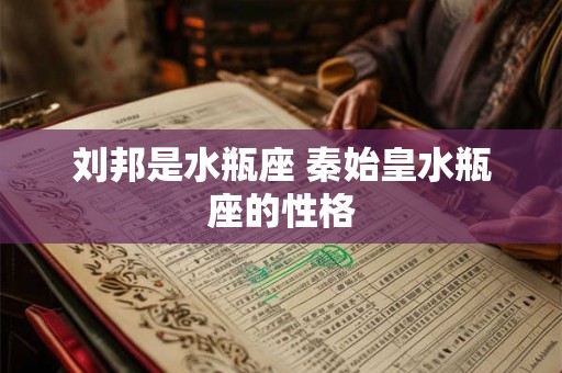 刘邦是水瓶座 秦始皇水瓶座的性格 刘邦是水瓶座 秦始皇水瓶座的性格