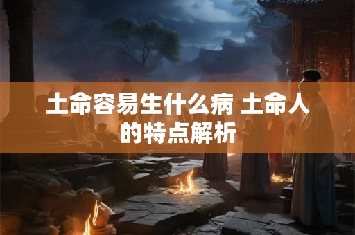 土命容易生什么病 土命人的特点解析