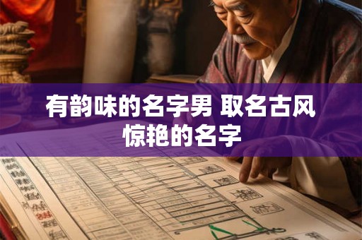 有韵味的名字男 取名古风惊艳的名字 有韵味的名字男 取名古风惊艳的名字