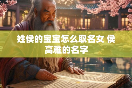 姓侯的宝宝怎么取名女 侯高雅的名字 姓侯的宝宝怎么取名女 侯高雅的名字