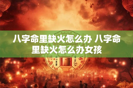 八字命里缺火怎么办 八字命里缺火怎么办女孩