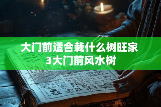 大门前适合栽什么树旺家 3大门前风水树 大门前适合栽什么树旺家 3大门前风水树