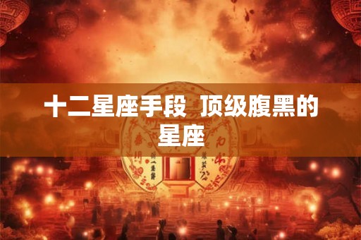 十二星座手段 顶级腹黑的星座 十二星座手段 顶级腹黑的星座