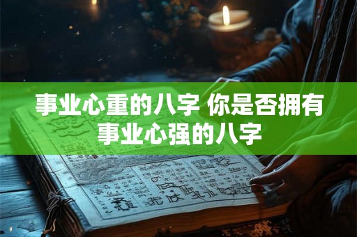 事业心重的八字 你是否拥有事业心强的八字 事业心重的八字 你是否拥有事业心强的八字