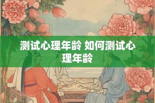 测试心理年龄 如何测试心理年龄 测试心理年龄 如何测试心理年龄