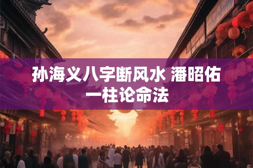 孙海义八字断风水 潘昭佑一柱论命法 孙海义八字断风水 潘昭佑一柱论命法