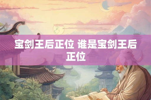 宝剑王后正位 谁是宝剑王后正位 宝剑王后正位 谁是宝剑王后正位