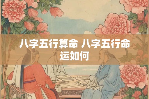 八字五行算命 八字五行命运如何 八字五行算命 八字五行命运如何