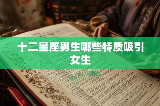 十二星座男生哪些特质吸引女生 十二星座男生哪些特质吸引女生