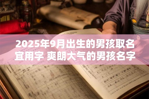 2025年9月出生的男孩取名宜用字 爽朗大气的男孩名字 2025年9月出生的男孩取名宜用字 爽朗大气的男孩名字