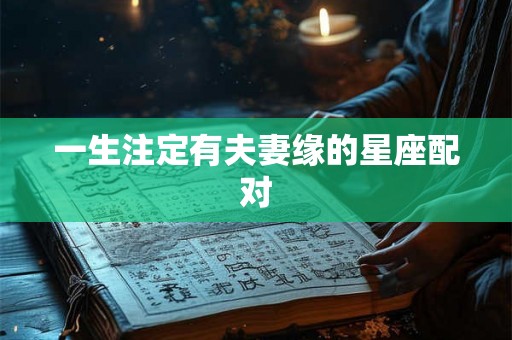 一生注定有夫妻缘的星座配对 一生注定有夫妻缘的星座配对