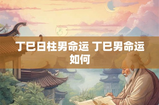 丁巳日柱男命运 丁巳男命运如何