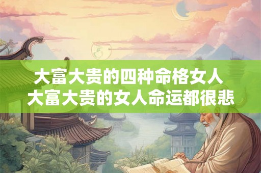 大富大贵的四种命格女人 大富大贵的女人命运都很悲哀吗