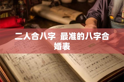 二人合八字 最准的八字合婚表 二人合八字 最准的八字合婚表