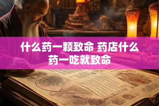什么药一颗致命 药店什么药一吃就致命 什么药一颗致命 药店什么药一吃就致命