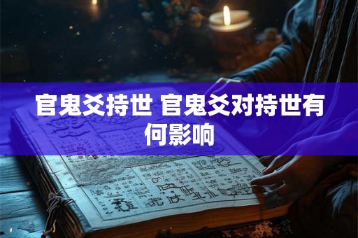 官鬼爻持世 官鬼爻对持世有何影响 官鬼爻持世 官鬼爻对持世有何影响
