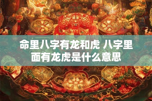 命里八字有龙和虎 八字里面有龙虎是什么意思 命里八字有龙和虎 八字里面有龙虎是什么意思