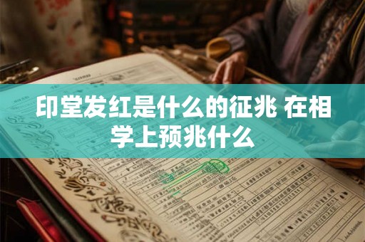 印堂发红是什么的征兆 在相学上预兆什么 印堂发红是什么的征兆 在相学上预兆什么