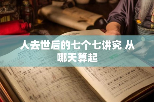 人去世后的七个七讲究 从哪天算起 人去世后的七个七讲究 从哪天算起