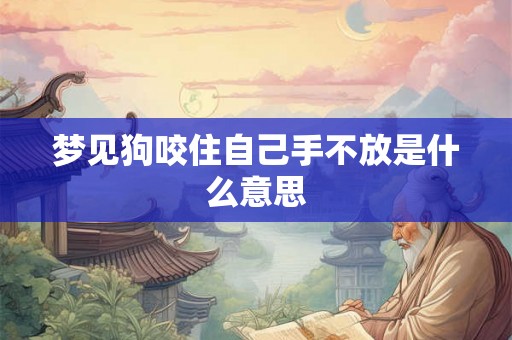 梦见狗咬住自己手不放是什么意思 梦见狗咬住自己手不放是什么意思