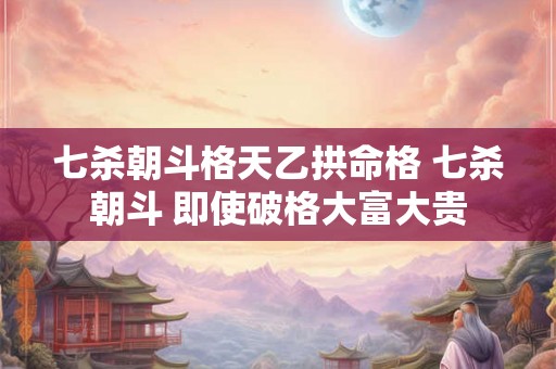 七杀朝斗格天乙拱命格 七杀朝斗 即使破格大富大贵