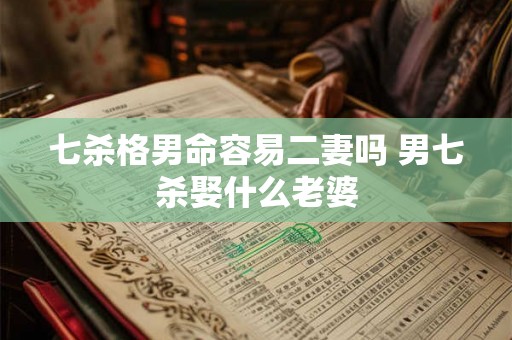 七杀格男命容易二妻吗 男七杀娶什么老婆