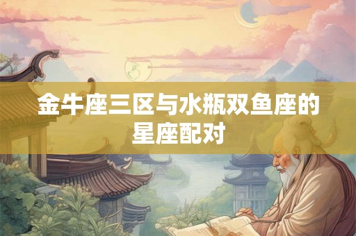 金牛座三区与水瓶双鱼座的星座配对 金牛座三区与水瓶双鱼座的星座配对