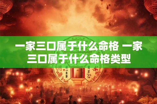 一家三口属于什么命格 一家三口属于什么命格类型 一家三口属于什么命格 一家三口属于什么命格类型