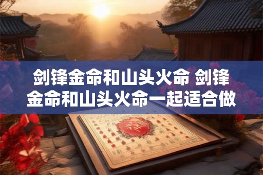 剑锋金命和山头火命 剑锋金命和山头火命一起适合做什么生意